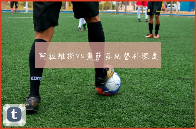 阿拉维斯vs奥萨苏纳替补深度