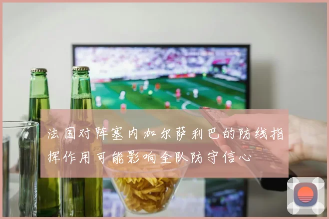 法国对阵塞内加尔萨利巴的防线指挥作用可能影响全队防守信心