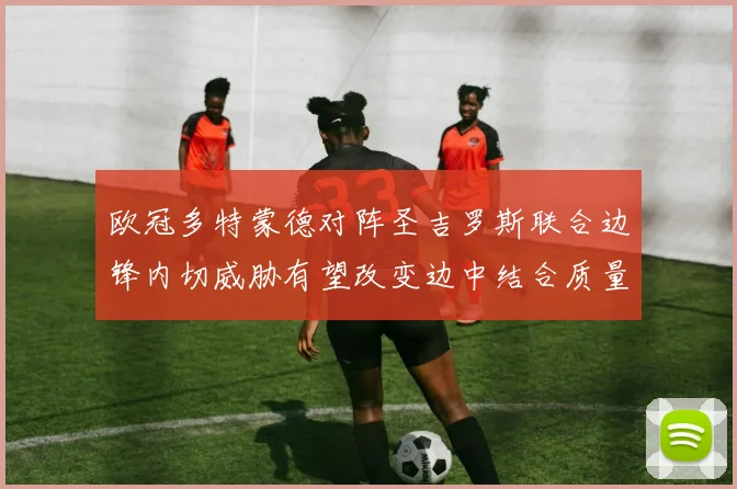 欧冠多特蒙德对阵圣吉罗斯联合边锋内切威胁有望改变边中结合质量