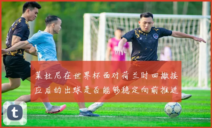 莱杜尼在世界杯面对荷兰时回撤接应后的出球是否能够稳定向前推进