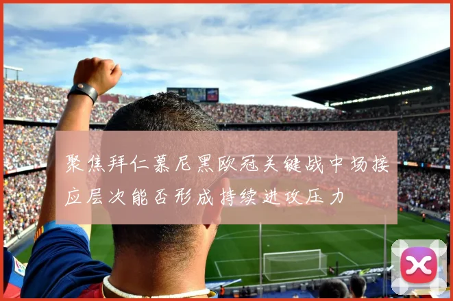 聚焦拜仁慕尼黑欧冠关键战中场接应层次能否形成持续进攻压力