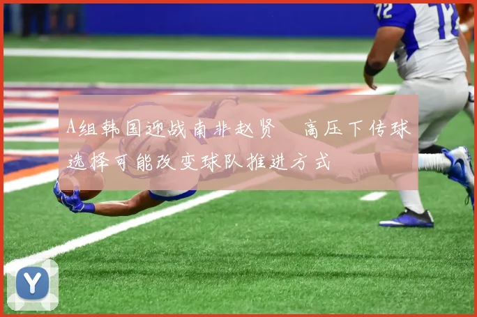 A组韩国迎战南非赵贤祐高压下传球选择可能改变球队推进方式