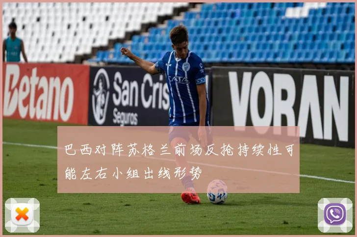 巴西对阵苏格兰前场反抢持续性可能左右小组出线形势