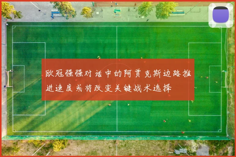 欧冠强强对话中的阿贾克斯边路推进速度或将改变关键战术选择