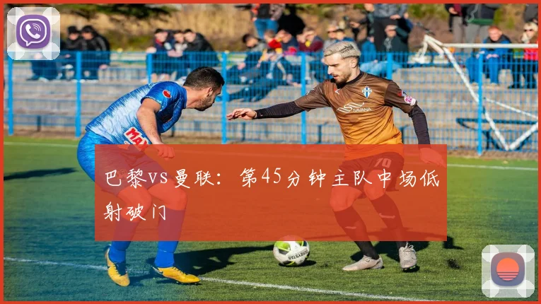 巴黎vs曼联:第45分钟主队中场低射破门