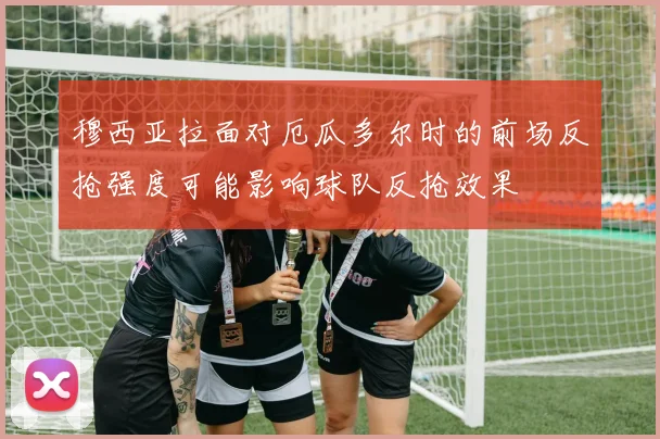 穆西亚拉面对厄瓜多尔时的前场反抢强度可能影响球队反抢效果