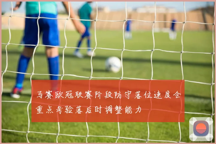 马赛欧冠联赛阶段防守落位速度会重点考验落后时调整能力