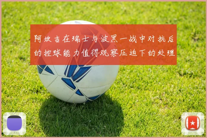 阿坎吉在瑞士与波黑一战中对抗后的控球能力值得观察压迫下的处理