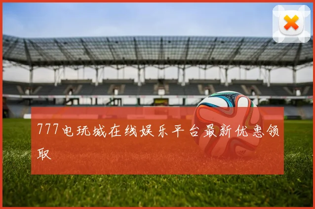 777电玩城在线娱乐平台最新优惠领取