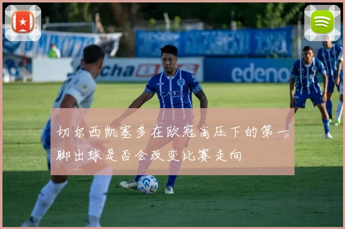 切尔西凯塞多在欧冠高压下的第一脚出球是否会改变比赛走向