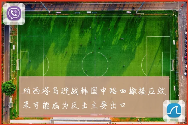 珀西塔乌迎战韩国中路回撤接应效果可能成为反击主要出口