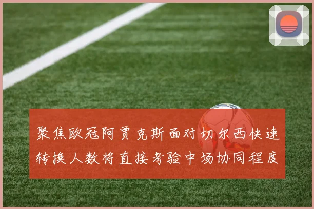 聚焦欧冠阿贾克斯面对切尔西快速转换人数将直接考验中场协同程度